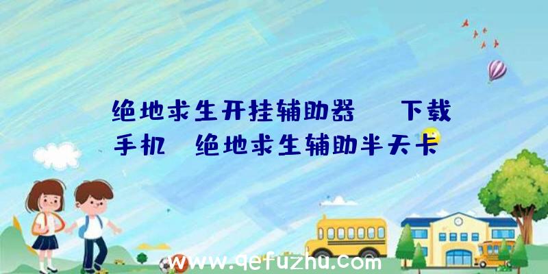 「绝地求生开挂辅助器app下载手机」|绝地求生辅助半天卡